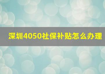 深圳4050社保补贴怎么办理