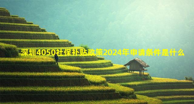 深圳4050社保补贴政策2024年申请条件是什么