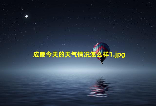 成都今天的天气情况怎么样_1