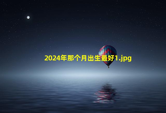 2024年那个月出生最好_1