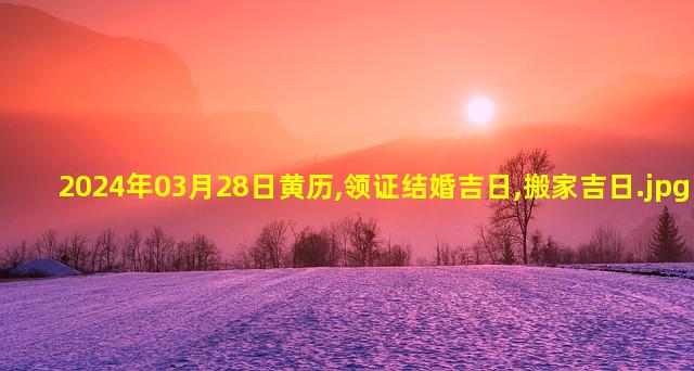 2024年03月28日黄历,领证结婚吉日,搬家吉日