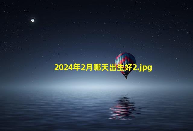 2024年2月哪天出生好_2